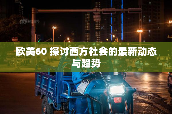 欧美60 探讨西方社会的最新动态与趋势