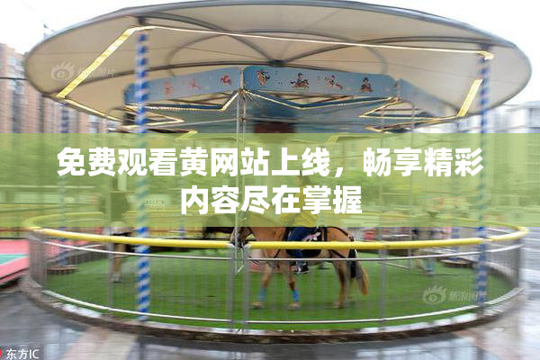 免费观看黄网站上线，畅享精彩内容尽在掌握