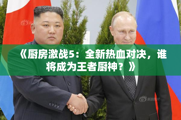 《厨房激战5：全新热血对决，谁将成为王者厨神？》