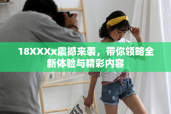 18XXXx震撼来袭，带你领略全新体验与精彩内容