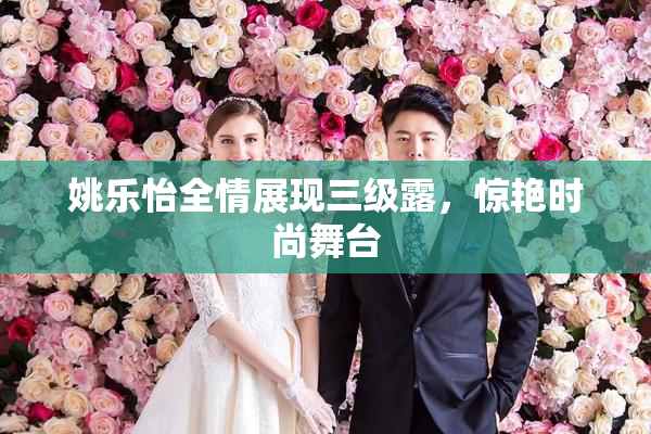 姚乐怡全情展现三级露，惊艳时尚舞台