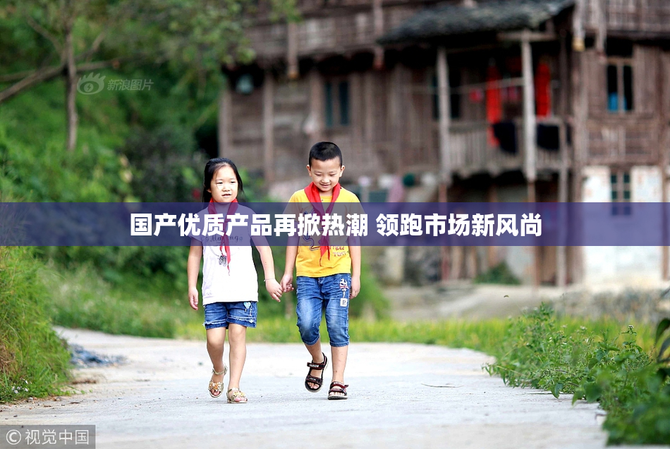 国产优质产品再掀热潮 领跑市场新风尚