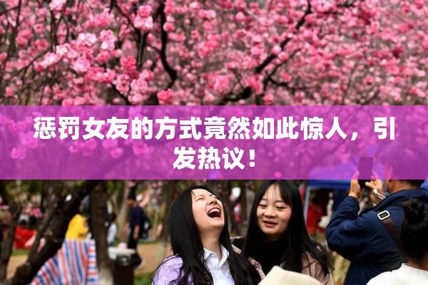 惩罚女友的方式竟然如此惊人，引发热议！
