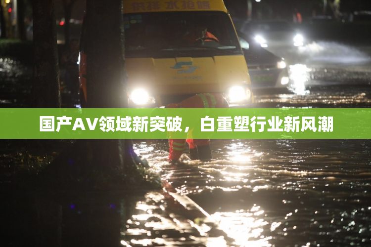 国产AV领域新突破，白重塑行业新风潮
