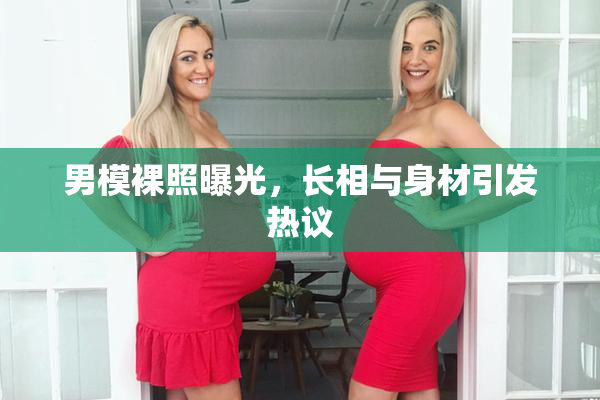 男模裸照曝光，长相与身材引发热议