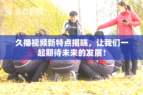 久播视频新特点揭晓，让我们一起期待未来的发展！