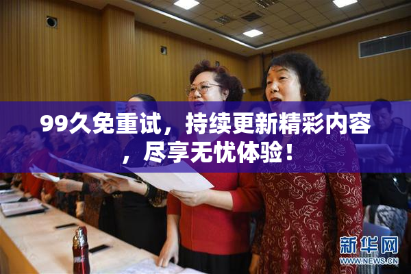 99久免重试，持续更新精彩内容，尽享无忧体验！