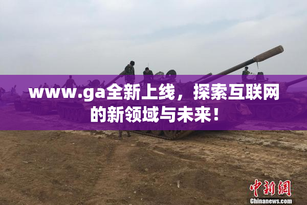 www.ga全新上线，探索互联网的新领域与未来！