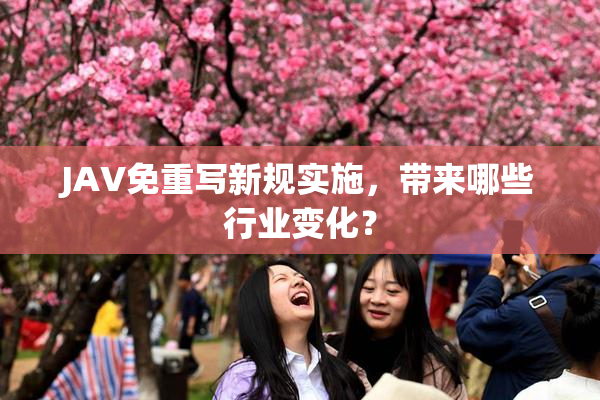 JAV免重写新规实施，带来哪些行业变化？