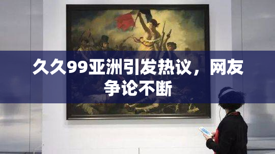 久久99亚洲引发热议，网友争论不断