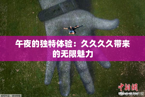 午夜的独特体验：久久久久带来的无限魅力
