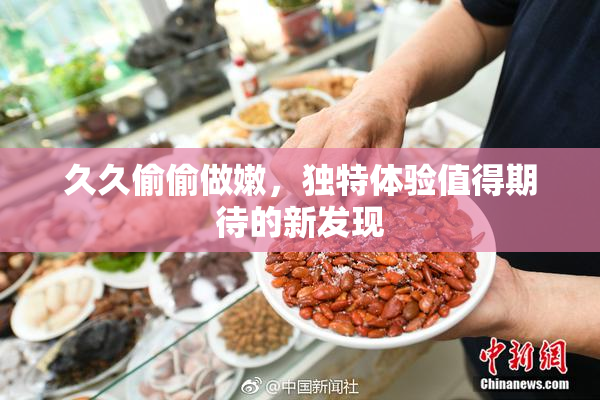 久久偷偷做嫩，独特体验值得期待的新发现