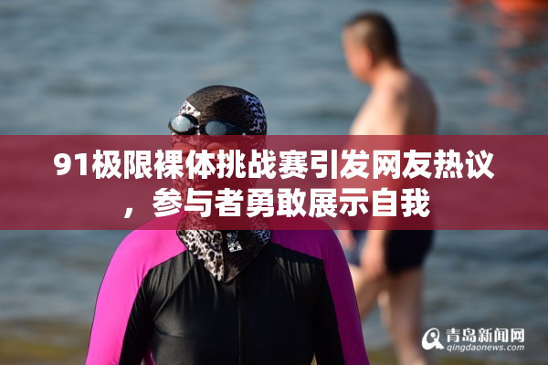 91极限裸体挑战赛引发网友热议，参与者勇敢展示自我