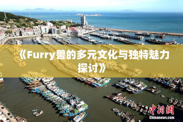 《Furry兽的多元文化与独特魅力探讨》