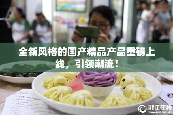 全新风格的国产精品产品重磅上线，引领潮流！