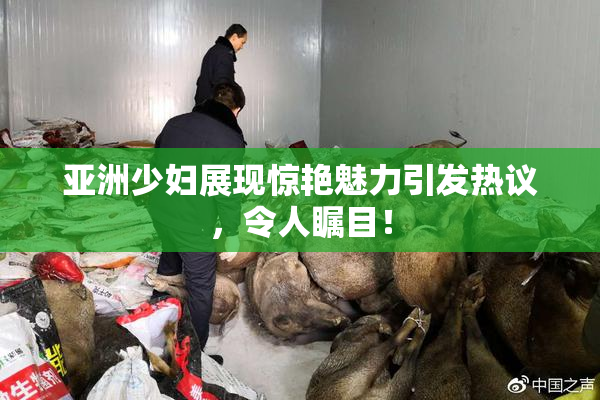 亚洲少妇展现惊艳魅力引发热议，令人瞩目！