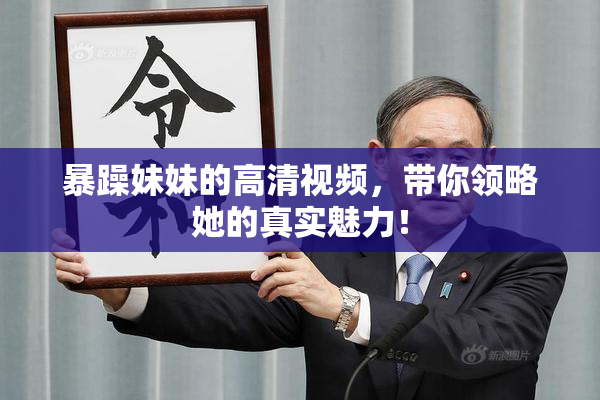 暴躁妹妹的高清视频，带你领略她的真实魅力！