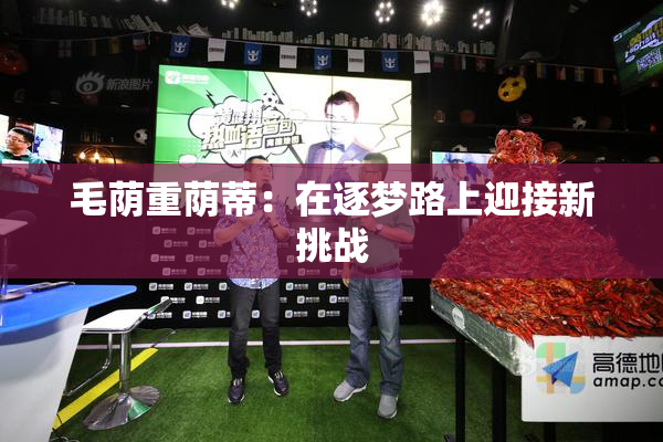 毛荫重荫蒂：在逐梦路上迎接新挑战