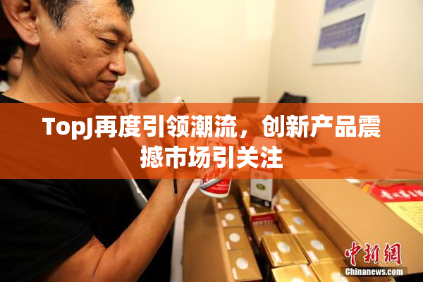 TopJ再度引领潮流，创新产品震撼市场引关注