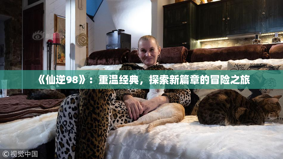 《仙逆98》：重温经典，探索新篇章的冒险之旅