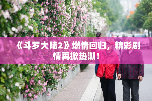 《斗罗大陆2》燃情回归，精彩剧情再掀热潮！