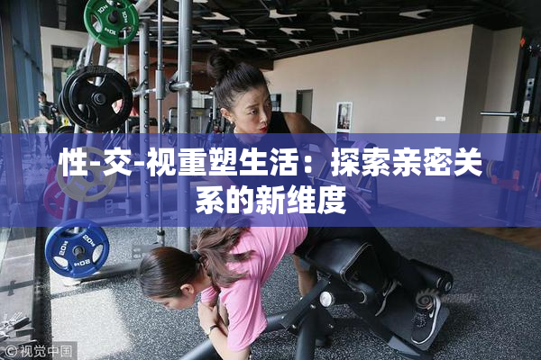 性-交-视重塑生活：探索亲密关系的新维度
