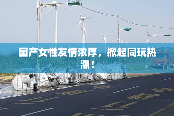 国产女性友情浓厚，掀起同玩热潮！