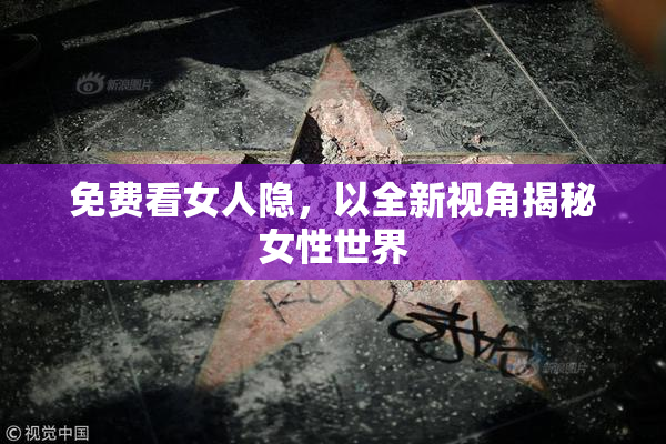 免费看女人隐，以全新视角揭秘女性世界