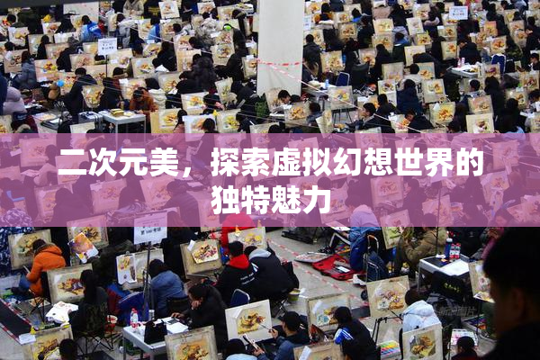 二次元美，探索虚拟幻想世界的独特魅力