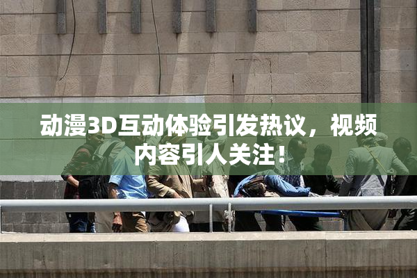 动漫3D互动体验引发热议，视频内容引人关注！