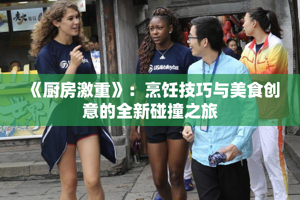 《厨房激重》：烹饪技巧与美食创意的全新碰撞之旅