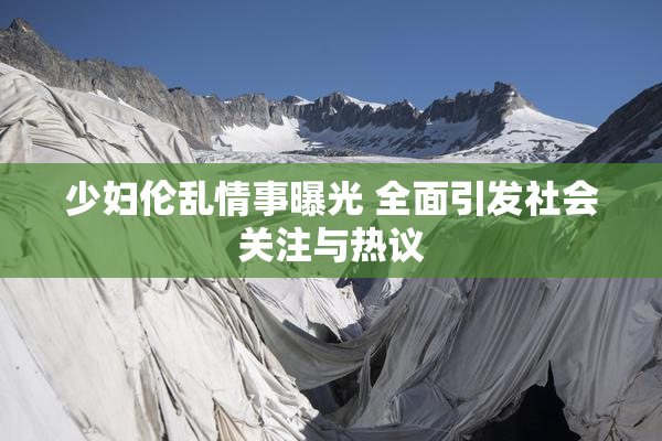 少妇伦乱情事曝光 全面引发社会关注与热议
