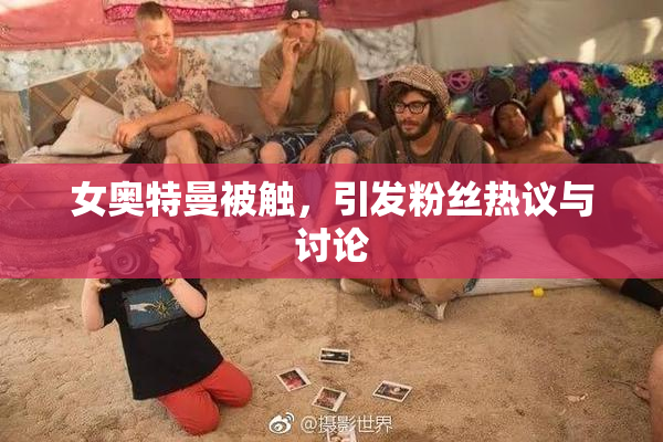 女奥特曼被触，引发粉丝热议与讨论