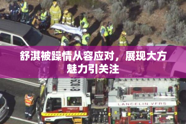 舒淇被躁情从容应对，展现大方魅力引关注