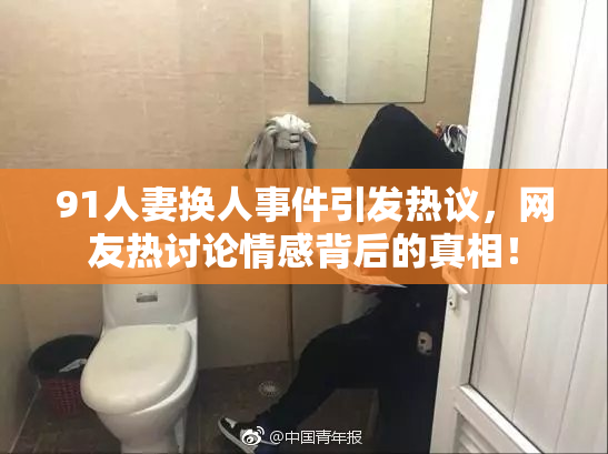 91人妻换人事件引发热议，网友热讨论情感背后的真相！