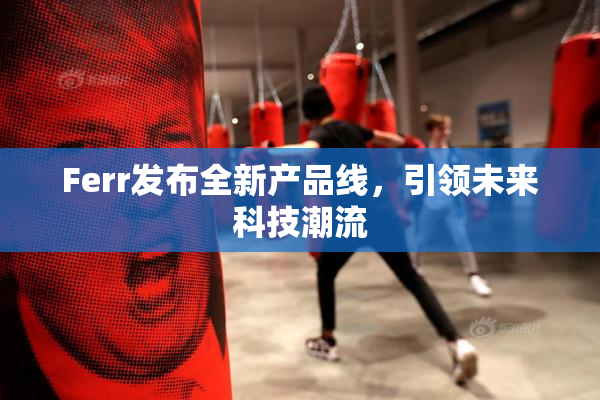 Ferr发布全新产品线，引领未来科技潮流