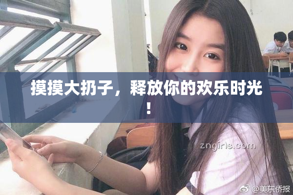 摸摸大扔子，释放你的欢乐时光！