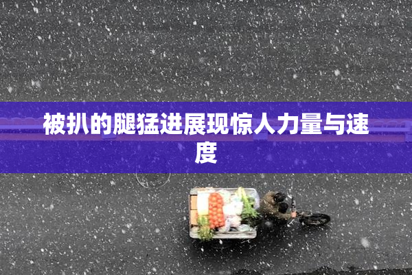 被扒的腿猛进展现惊人力量与速度