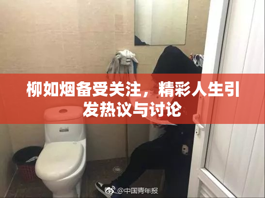 柳如烟备受关注，精彩人生引发热议与讨论
