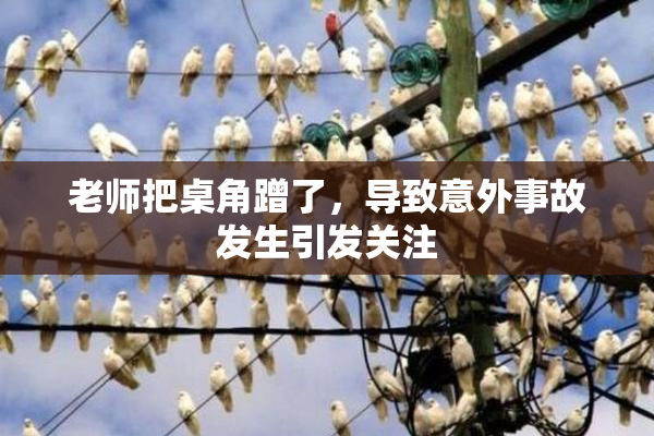 老师把桌角蹭了，导致意外事故发生引发关注
