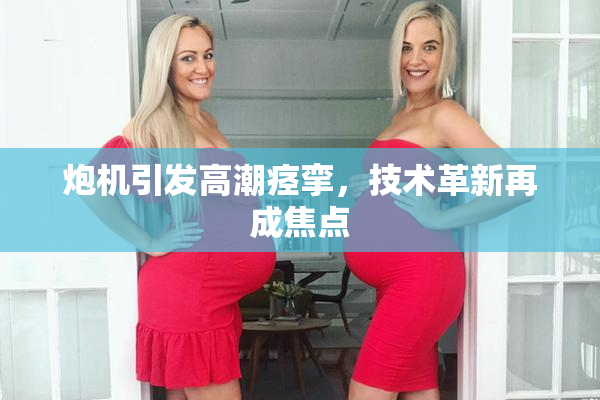 炮机引发高潮痉挛，技术革新再成焦点