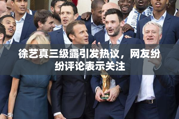 徐艺真三级露引发热议，网友纷纷评论表示关注