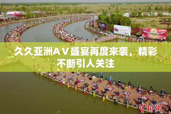 久久亚洲AⅤ盛宴再度来袭，精彩不断引人关注