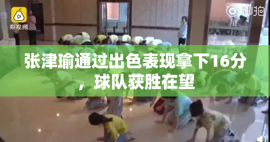 张津瑜通过出色表现拿下16分，球队获胜在望
