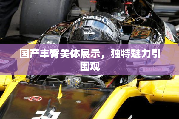 国产丰臀美体展示，独特魅力引围观