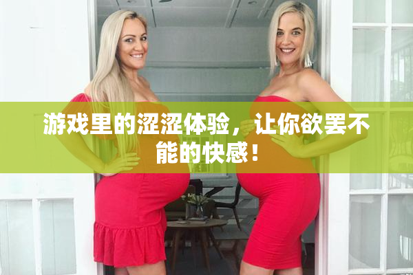 游戏里的涩涩体验，让你欲罢不能的快感！