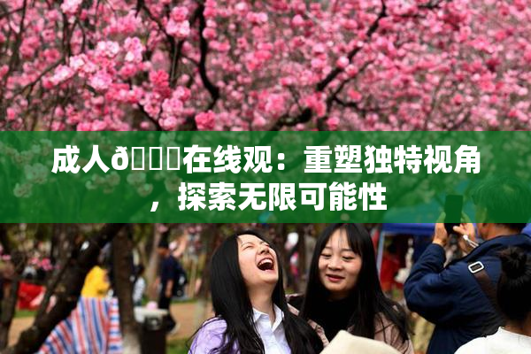 成人🔞在线观：重塑独特视角，探索无限可能性