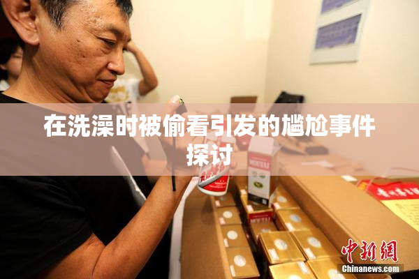 在洗澡时被偷看引发的尴尬事件探讨