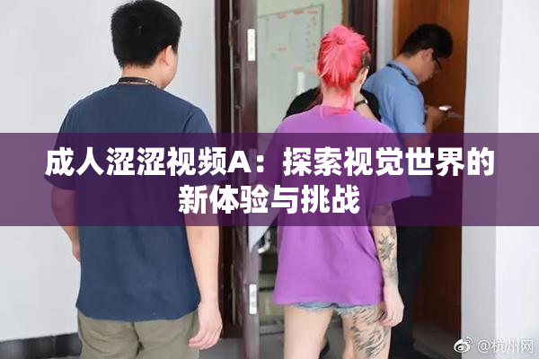 成人涩涩视频A：探索视觉世界的新体验与挑战