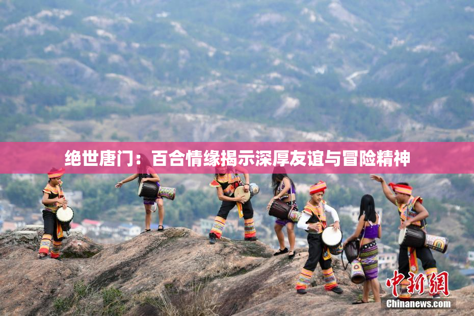绝世唐门：百合情缘揭示深厚友谊与冒险精神